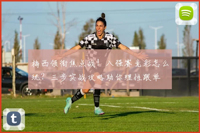 梅西领衔焦点战！八强赛竞彩怎么玩？三步实战攻略助你理性跟单