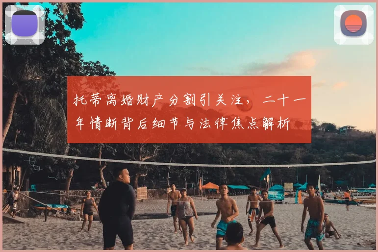 托蒂离婚财产分割引关注，二十一年情断背后细节与法律焦点解析