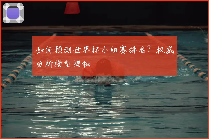 如何预测世界杯小组赛排名？权威分析模型揭秘