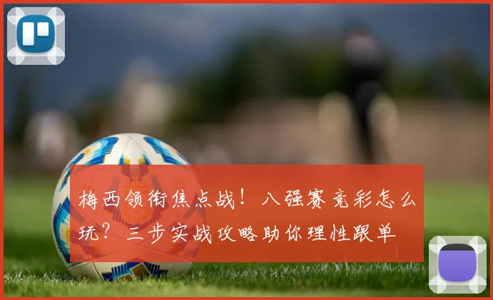梅西领衔焦点战！八强赛竞彩怎么玩？三步实战攻略助你理性跟单