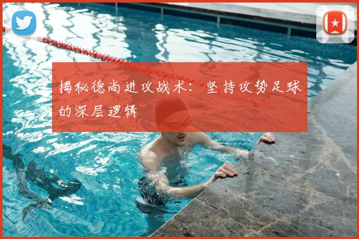 揭秘德尚进攻战术：坚持攻势足球的深层逻辑