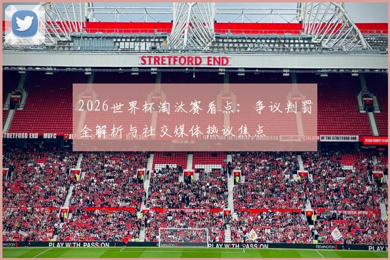 2026世界杯淘汰赛看点：争议判罚全解析与社交媒体热议焦点