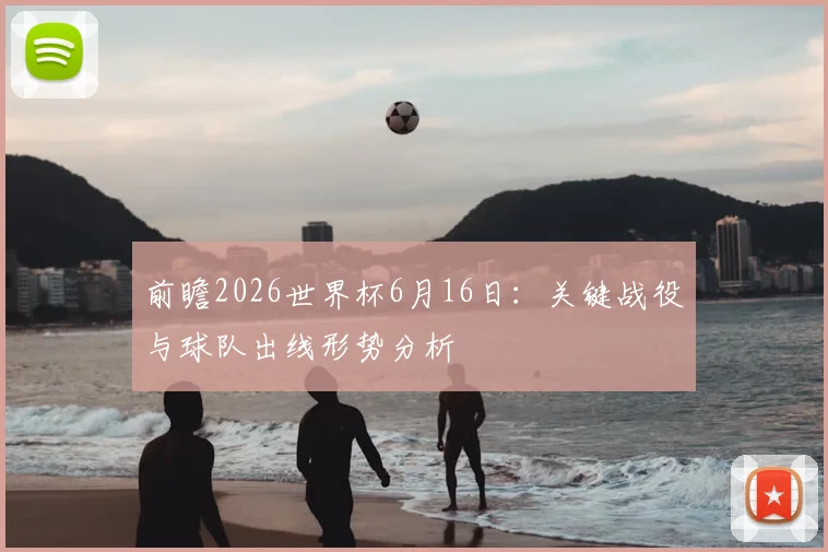 前瞻2026世界杯6月16日：关键战役与球队出线形势分析