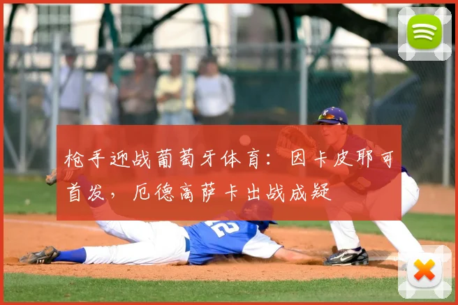 枪手迎战葡萄牙体育：因卡皮耶可首发，厄德高萨卡出战成疑