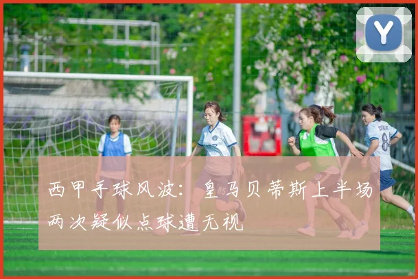 西甲手球风波：皇马贝蒂斯上半场两次疑似点球遭无视