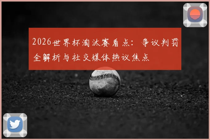 2026世界杯淘汰赛看点：争议判罚全解析与社交媒体热议焦点