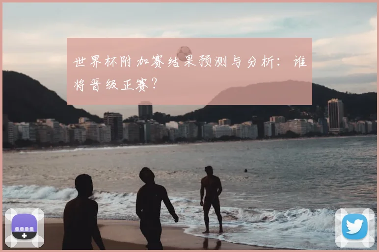 世界杯附加赛结果预测与分析：谁将晋级正赛？