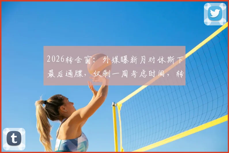 2026转会窗：外媒曝新月对休斯下最后通牒，仅剩一周考虑时间，转会沙特前景分析