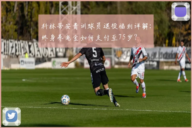 科林蒂安青训球员退役福利详解：终身养老金如何支付至75岁？