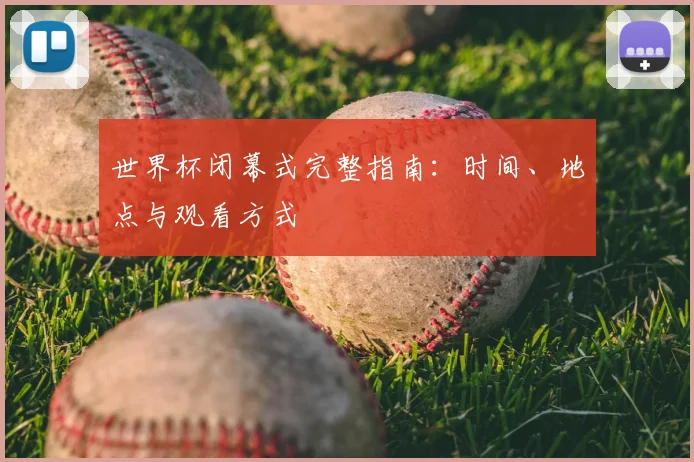 世界杯闭幕式完整指南：时间、地点与观看方式