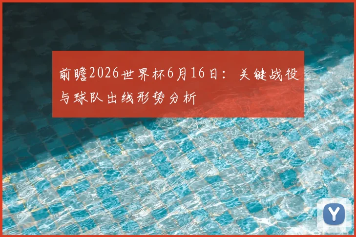前瞻2026世界杯6月16日：关键战役与球队出线形势分析
