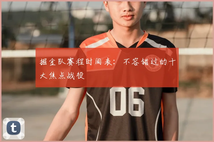 掘金队赛程时间表：不容错过的十大焦点战役