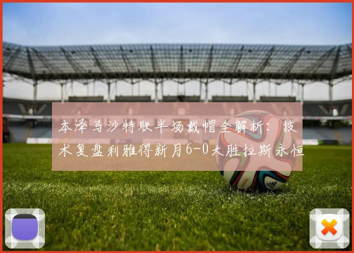 本泽马沙特联半场戴帽全解析：技术复盘利雅得新月6-0大胜拉斯永恒