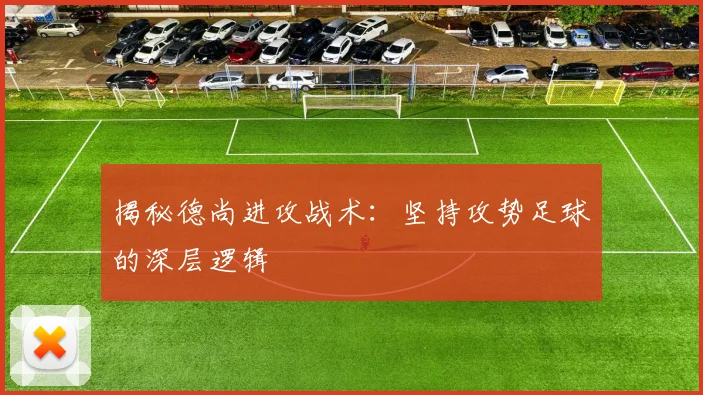 揭秘德尚进攻战术：坚持攻势足球的深层逻辑