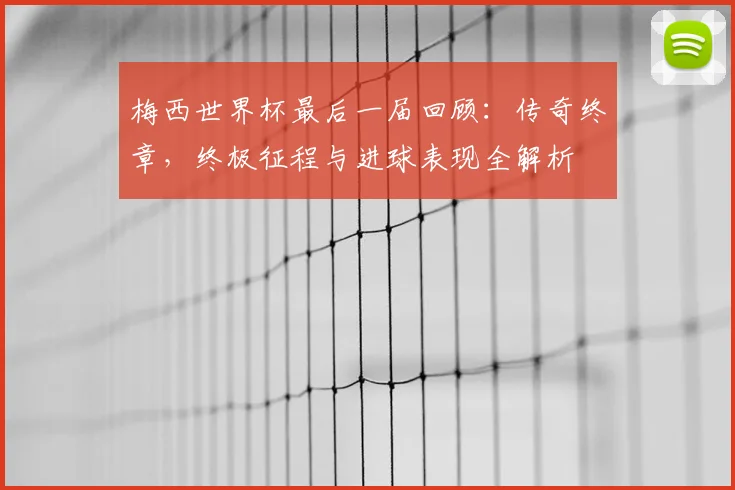 梅西世界杯最后一届回顾：传奇终章，终极征程与进球表现全解析