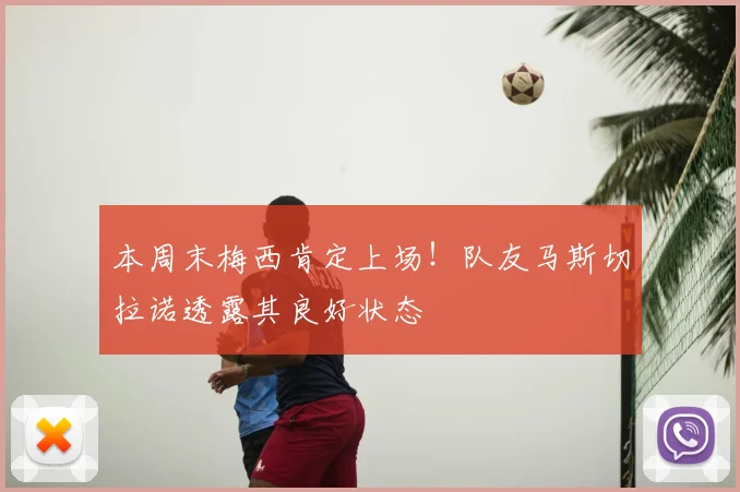 本周末梅西肯定上场！队友马斯切拉诺透露其良好状态
