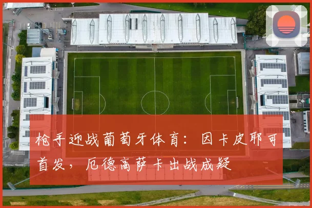 枪手迎战葡萄牙体育：因卡皮耶可首发，厄德高萨卡出战成疑