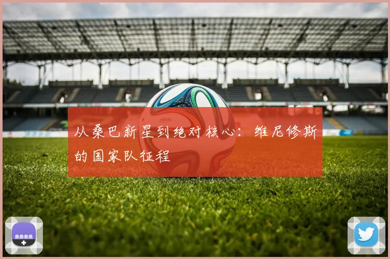 从桑巴新星到绝对核心：维尼修斯的国家队征程